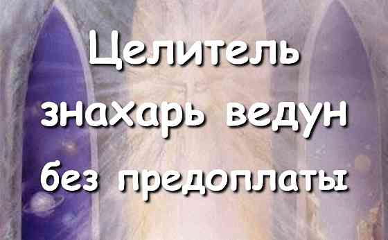 Целитель, знахарь, ведун. Работаю без предоплаты, по фото, в любой точке мира! Киев